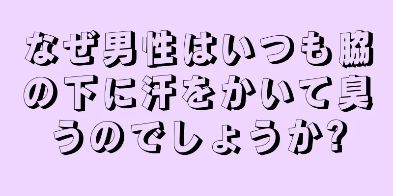 なぜ男性はいつも脇の下に汗をかいて臭うのでしょうか?