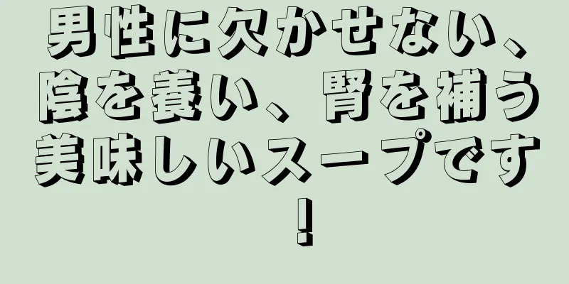 男性に欠かせない、陰を養い、腎を補う美味しいスープです！