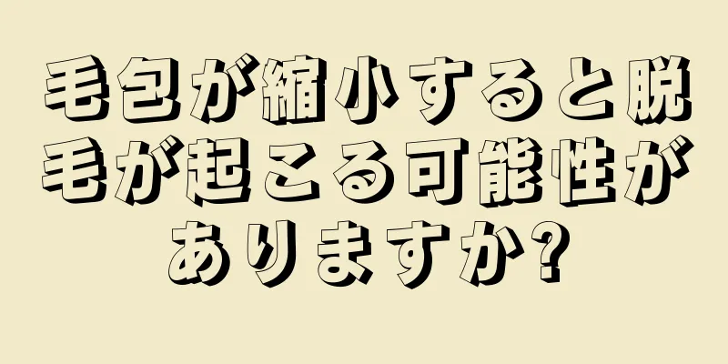 毛包が縮小すると脱毛が起こる可能性がありますか?