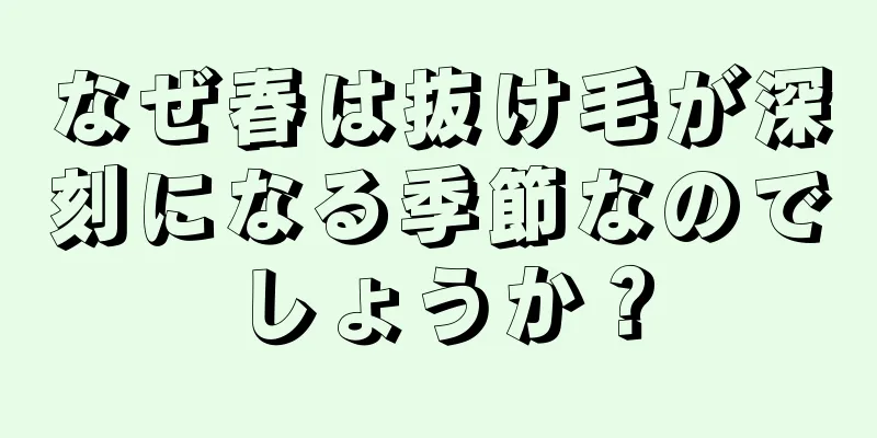 なぜ春は抜け毛が深刻になる季節なのでしょうか？