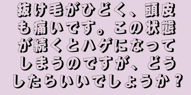 抜け毛がひどく、頭皮も痛いです。この状態が続くとハゲになってしまうのですが、どうしたらいいでしょうか？