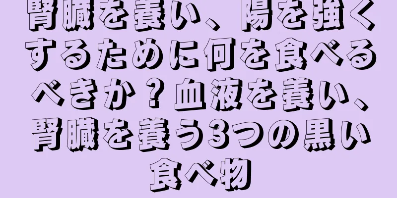 腎臓を養い、陽を強くするために何を食べるべきか？血液を養い、腎臓を養う3つの黒い食べ物