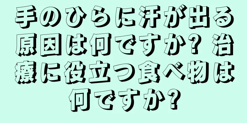 手のひらに汗が出る原因は何ですか? 治療に役立つ食べ物は何ですか?