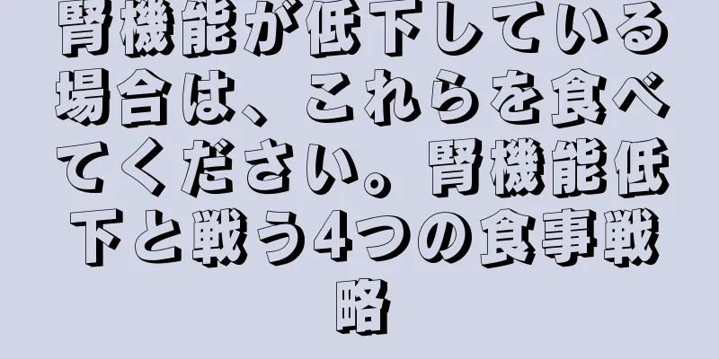 腎機能が低下している場合は、これらを食べてください。腎機能低下と戦う4つの食事戦略