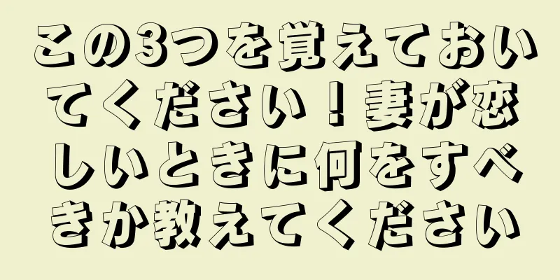 この3つを覚えておいてください！妻が恋しいときに何をすべきか教えてください