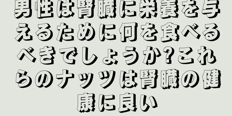 男性は腎臓に栄養を与えるために何を食べるべきでしょうか?これらのナッツは腎臓の健康に良い