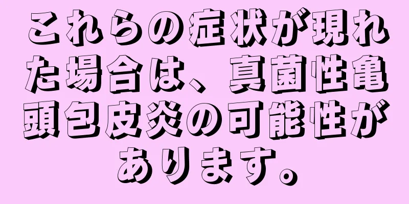 これらの症状が現れた場合は、真菌性亀頭包皮炎の可能性があります。