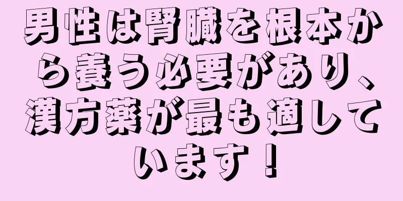 男性は腎臓を根本から養う必要があり、漢方薬が最も適しています！