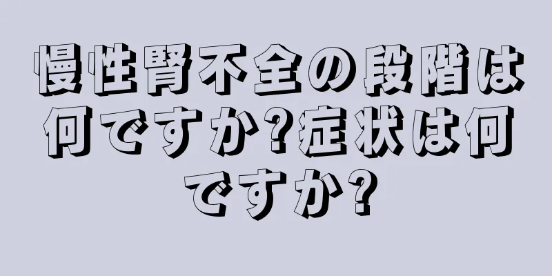 慢性腎不全の段階は何ですか?症状は何ですか?