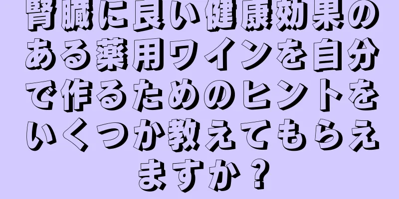 腎臓に良い健康効果のある薬用ワインを自分で作るためのヒントをいくつか教えてもらえますか？