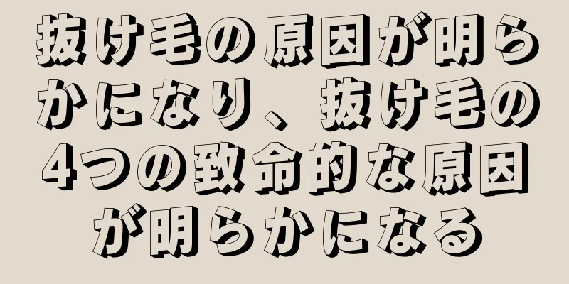 抜け毛の原因が明らかになり、抜け毛の4つの致命的な原因が明らかになる