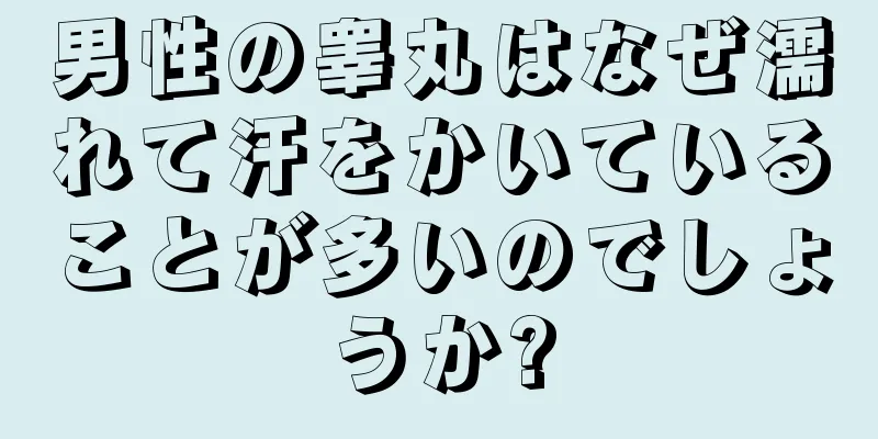男性の睾丸はなぜ濡れて汗をかいていることが多いのでしょうか?
