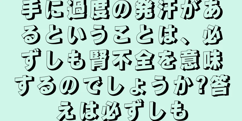 手に過度の発汗があるということは、必ずしも腎不全を意味するのでしょうか?答えは必ずしも