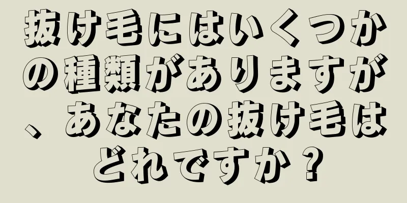 抜け毛にはいくつかの種類がありますが、あなたの抜け毛はどれですか？