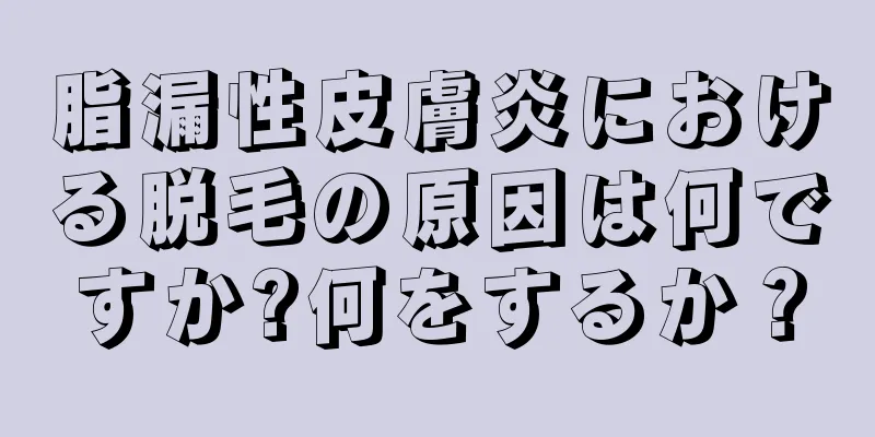 脂漏性皮膚炎における脱毛の原因は何ですか?何をするか？