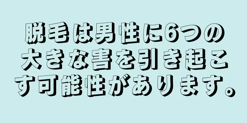 脱毛は男性に6つの大きな害を引き起こす可能性があります。