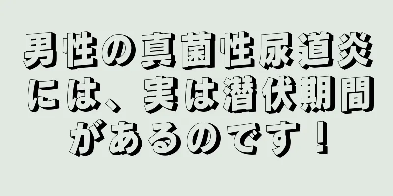 男性の真菌性尿道炎には、実は潜伏期間があるのです！