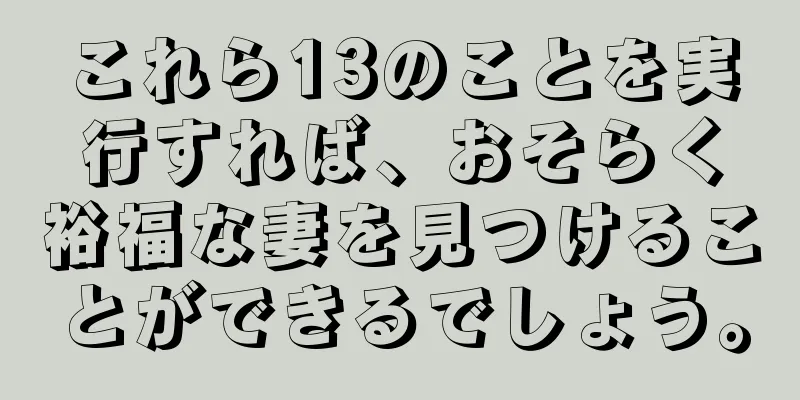 これら13のことを実行すれば、おそらく裕福な妻を見つけることができるでしょう。