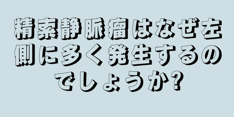 精索静脈瘤はなぜ左側に多く発生するのでしょうか?