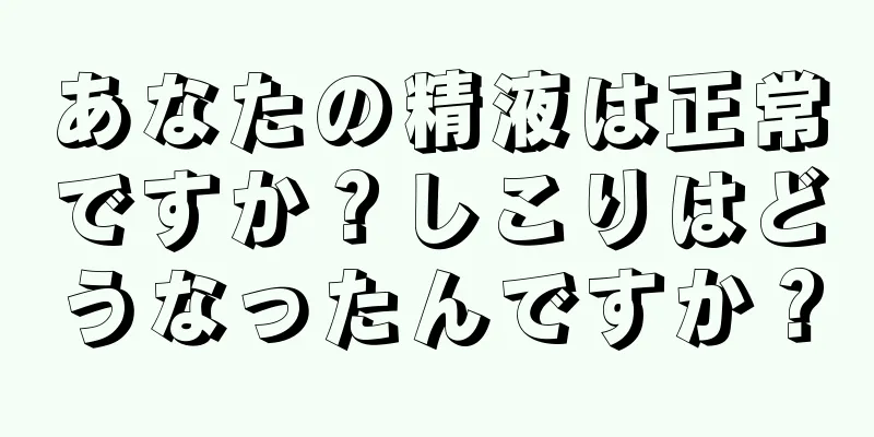 あなたの精液は正常ですか？しこりはどうなったんですか？