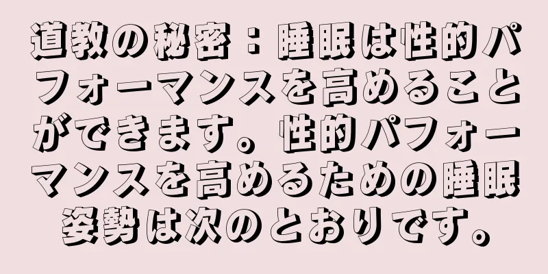 道教の秘密：睡眠は性的パフォーマンスを高めることができます。性的パフォーマンスを高めるための睡眠姿勢は次のとおりです。
