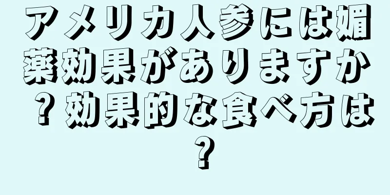 アメリカ人参には媚薬効果がありますか？効果的な食べ方は？