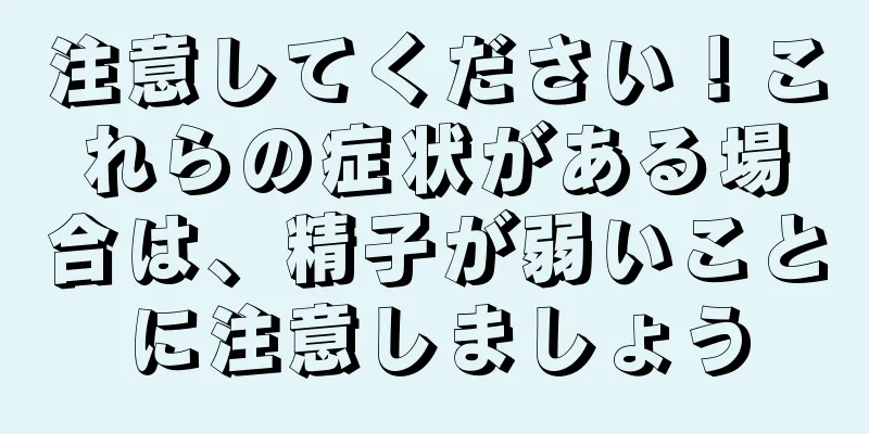 注意してください！これらの症状がある場合は、精子が弱いことに注意しましょう