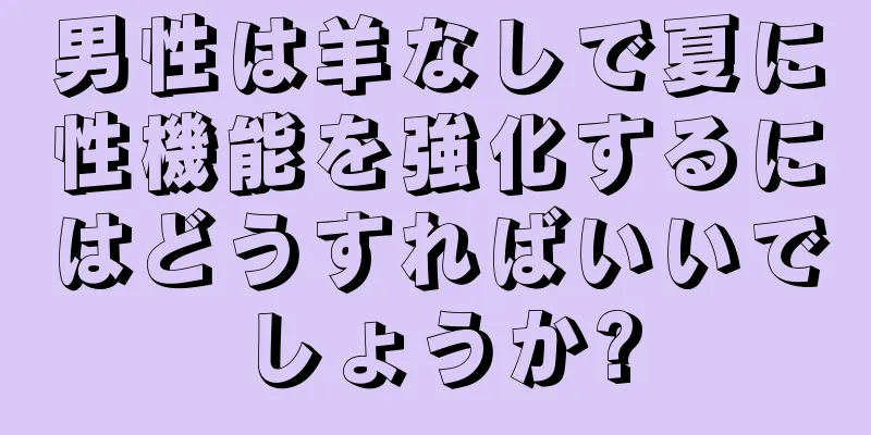 男性は羊なしで夏に性機能を強化するにはどうすればいいでしょうか?
