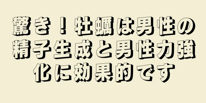驚き！牡蠣は男性の精子生成と男性力強化に効果的です