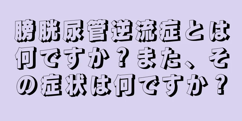 膀胱尿管逆流症とは何ですか？また、その症状は何ですか？