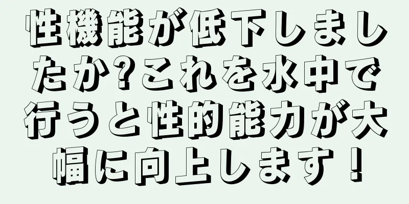 性機能が低下しましたか?これを水中で行うと性的能力が大幅に向上します！