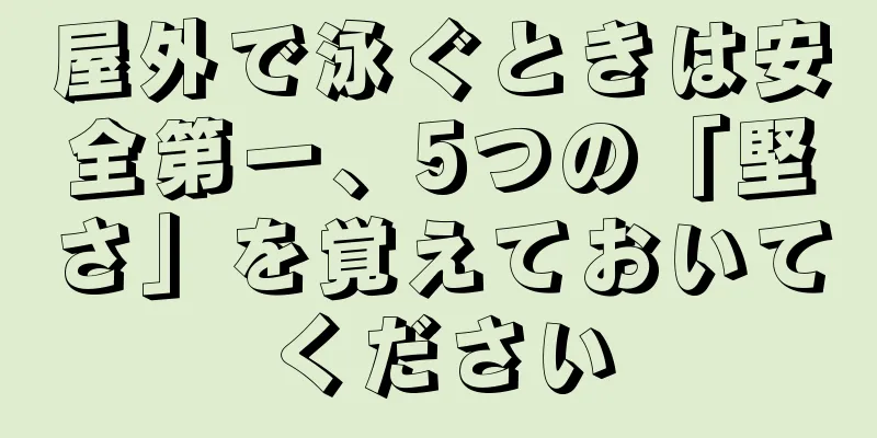屋外で泳ぐときは安全第一、5つの「堅さ」を覚えておいてください