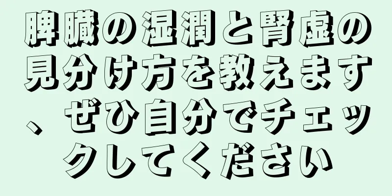 脾臓の湿潤と腎虚の見分け方を教えます、ぜひ自分でチェックしてください