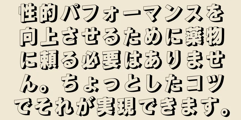 性的パフォーマンスを向上させるために薬物に頼る必要はありません。ちょっとしたコツでそれが実現できます。