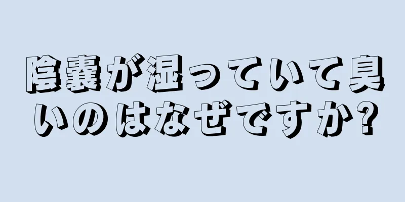 陰嚢が湿っていて臭いのはなぜですか?