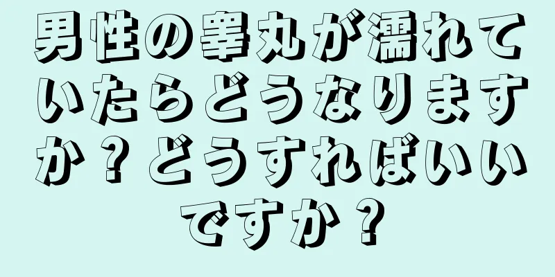 男性の睾丸が濡れていたらどうなりますか？どうすればいいですか？
