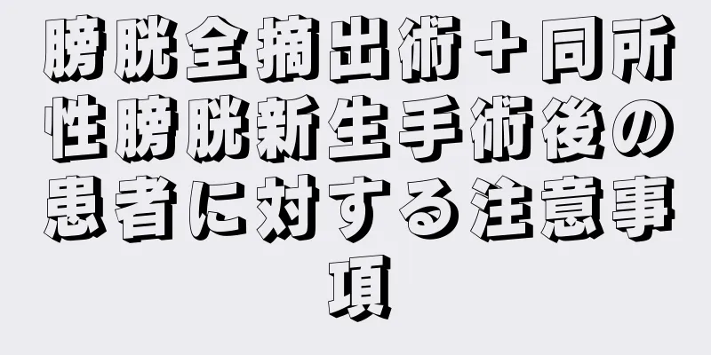 膀胱全摘出術＋同所性膀胱新生手術後の患者に対する注意事項