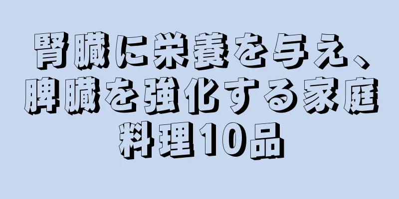 腎臓に栄養を与え、脾臓を強化する家庭料理10品