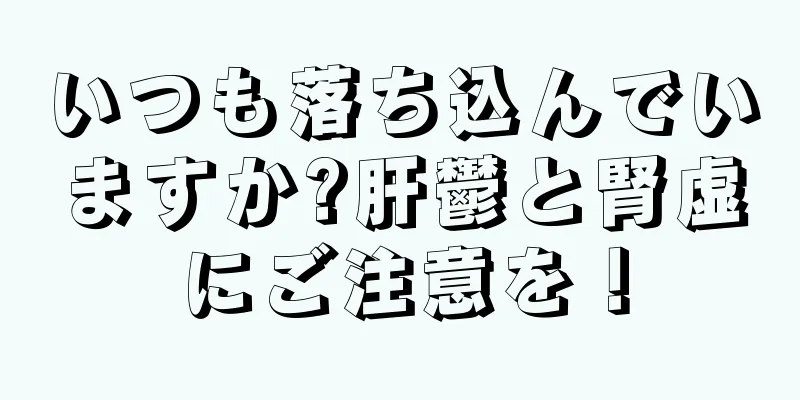 いつも落ち込んでいますか?肝鬱と腎虚にご注意を！