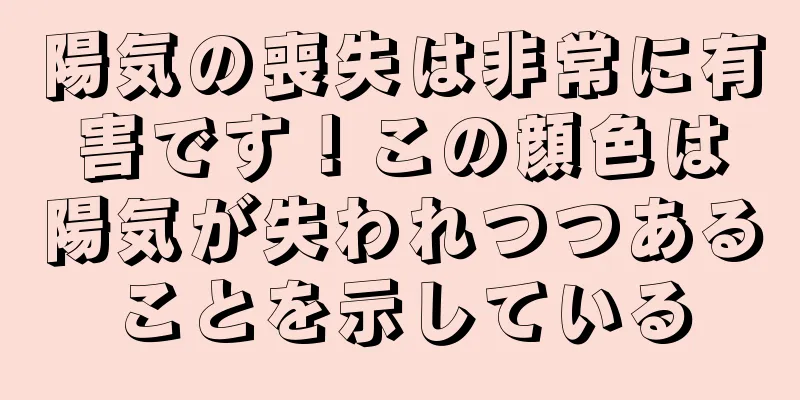 陽気の喪失は非常に有害です！この顔色は陽気が失われつつあることを示している