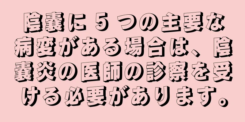 陰嚢に 5 つの主要な病変がある場合は、陰嚢炎の医師の診察を受ける必要があります。