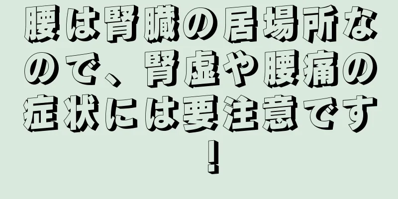 腰は腎臓の居場所なので、腎虚や腰痛の症状には要注意です！