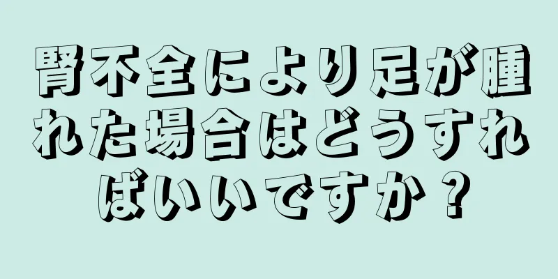 腎不全により足が腫れた場合はどうすればいいですか？