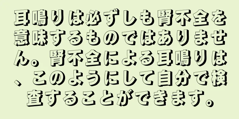 耳鳴りは必ずしも腎不全を意味するものではありません。腎不全による耳鳴りは、このようにして自分で検査することができます。