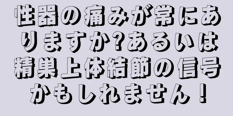 性器の痛みが常にありますか?あるいは精巣上体結節の信号かもしれません！
