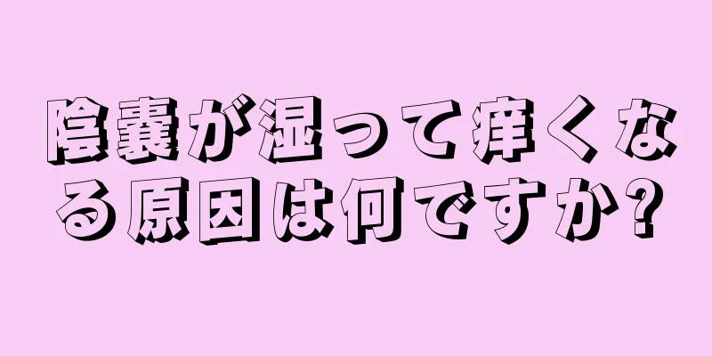 陰嚢が湿って痒くなる原因は何ですか?