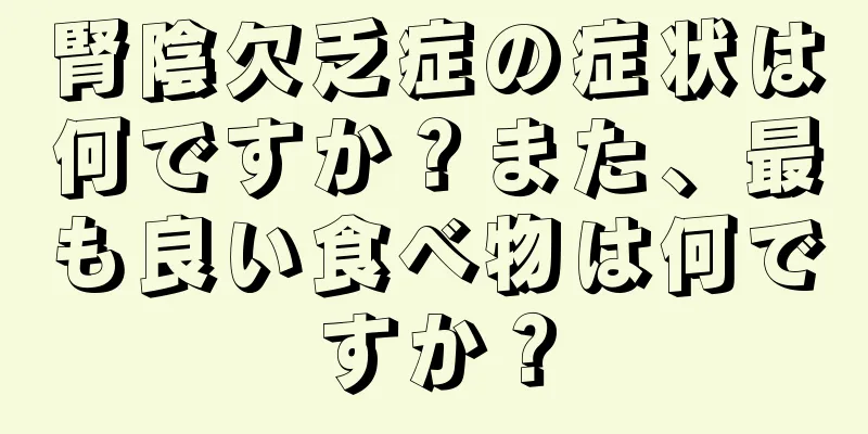 腎陰欠乏症の症状は何ですか？また、最も良い食べ物は何ですか？