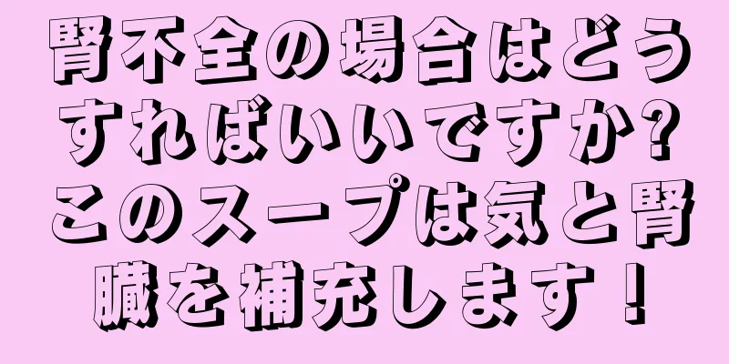 腎不全の場合はどうすればいいですか?このスープは気と腎臓を補充します！