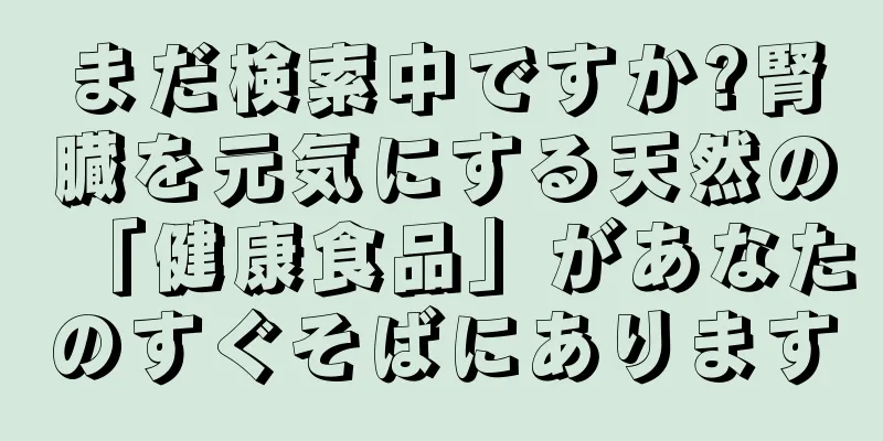 まだ検索中ですか?腎臓を元気にする天然の「健康食品」があなたのすぐそばにあります