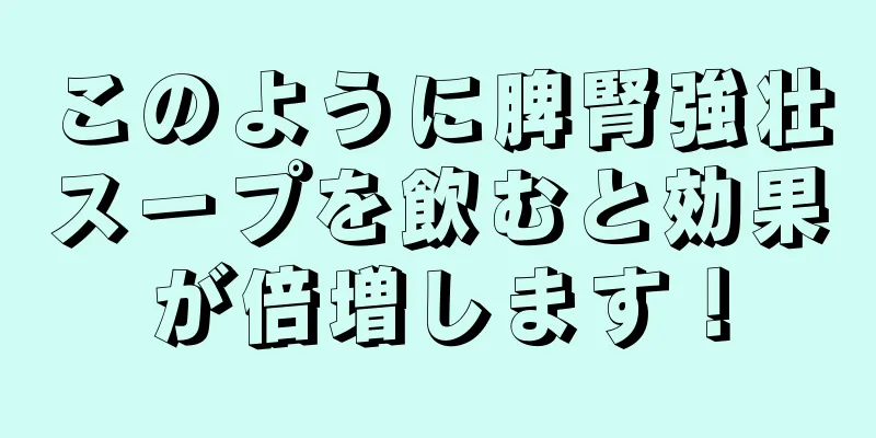 このように脾腎強壮スープを飲むと効果が倍増します！
